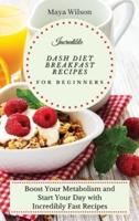 Incredible Dash Diet Breakfast Recipes for Beginners: Boost Your Metabolism and Start Your Day with Incredibly Fast Recipes