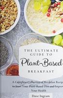 The Ultimate Guide to Plant-Based Breakfast: A Complete Collection of Breakfast Recipes to Start Your Plant-Based Diet and Improve Your Health