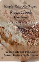 Simple Keto Air Fryer Recipe Book: Super Tasty and Delicious Dessert Recipes for Beginners