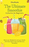The Ultimate Smoothie Collection for Beginners: Boost your Metabolism and your Health with these Quick, Easy and Delicious Smoothies