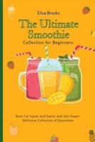 The Ultimate Smoothie Collection for Beginners  : Burn Fat Faster and Easier with this Super- Delicious Collection of Smoothies