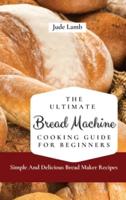 The Ultimate Bread Machine Cooking Guide For Beginners: Simple And Delicious Bread Maker Recipes