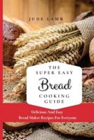 The Super Easy Bread Cooking Guide: Delicious And Easy Bread Maker Recipes For Everyone