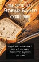 The Super Easy Bread Baker Cooking Guide: Simple And Tasty Sweet & Savory Bread Maker Recipes For Beginners