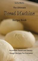The Ultimate Bread Machine Recipe Book: Incredible Sweet and Savory Dough Recipes For Everyone