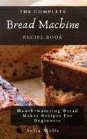 The Complete Bread Machine Recipe Book: Mouth-watering Bread Maker Recipes For Beginners