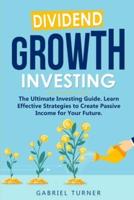 Dividend Growth Investing: The Ultimate Investing Guide. Learn Effective Strategies to Create Passive Income for Your Future.