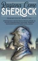 Ragiona Come Sherlock: Stratagemmi e metodi pratici per  sviluppare un intuito straordinario,  risolvere i problemi velocemente  ed affinare l'intelligenza.
