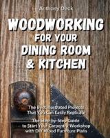 WOODWORKING FOR YOUR DINING ROOM AND KITCHEN: The Best Illustrated Projects That You Can Easily Replicate, The Step-by-Step Guide to Start Your Carpentry Workshop with DIY Wood Furniture Plans