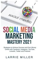 SOCIAL MEDIA MARKETING MASTERY 2021: Strategies to Achieve Success and Earn Money Online with Facebook, Instagram, YouTube, LinkedIn, Twitter and Pinterest