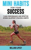 MINI HABITS FOR YOUR SUCCESS: 7 High Performance and Effective Atomic Blueprint Stacking-Habits! How to Create Smarter Elastic Habits and Transform Your Life!