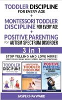 POSITIVE PARENTING FOR AUTISM SPECTRUM DISORDER + TODDLER DISCIPLINE FOR EVERY AGE + MONTESSORI -  3 in 1: Positive Discipline and Peaceful Parent Strategies! Stop Yelling and Love More!