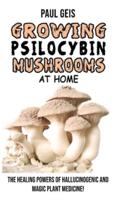 GROWING PSILOCYBIN MUSHROOMS AT HOME: The Healing Powers of Hallucinogenic and Magic Plant Medicine! Self-Guide to Psychedelic Magic Mushrooms Cultivation and Safe Use, Benefits and Side Effects. Hydroponics Growing Secrets