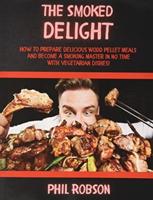 The Smoked Delight: How to Prepare Delicious Wood Pellet Grill Meals and Become a Smoking Master in No Time. With Vegetarian Dishes!