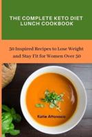 The Complete Keto Diet Lunch Cookbook: 50 Inspired Recipes to Lose Weight and Stay Fit for Women Over 50