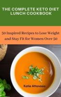 The Complete Keto Diet Lunch Cookbook: 50 Inspired Recipes to Lose Weight and Stay Fit for Women Over 50