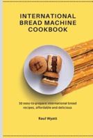 International Bread Machine Cookbook: 50 easy-to-prepare international bread recipes, affordable and delicious
