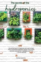 The secrets of the hydroponics : the perfect book for beginners who want to learn how to build their hydroponic garden from scratch and start growing their vegetables and fruits-no soil required! - JUNE 2021 EDITION