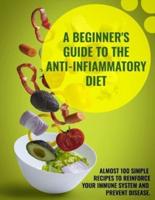 A Beginner's Guide To The Anti-Infiammatory Diet: Almost 100 Simple Recipes to Reinforce Your Immune System and Prevent Disease.