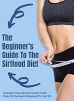 The Beginner's Guide To The Sirtfood Diet: Activate Your Skinny Genes With Over 50 Recipes Designed To Get Fit.   June 2021 Edition  