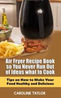 Air Fryer Recipe Book so You Never Run Out of Ideas What to Cook: Tips on How to Make Your Food Healthy and Delicious