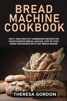 BREAD MACHINE COOKBOOK: Tasty and Healthy Homemade Recipes for Your Favorite Bread, Snacks. Step by Step Guide for Baking With Any Bread Maker