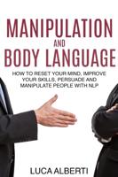MANIPULATION AND BODY LANGUAGE: How to Reset Your Mind, Improve Your Skills, Persuade and Manipulate People with NLP