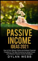 PASSIVE INCOME IDEAS 2021: How to Earn Money Online and Achieve Financial Freedom in The New Economy by Using Proven and Effective Passive Income Strategies