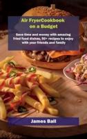 Air Fryer Cookbook on a Budget: Save time and money with amazing fried food dishes, 50+ recipes to enjoy with your friends and family