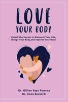 LOVE YOUR BODY: Unlock the Secrets to Reinvent Your Life, Change Your Body, and Improve Your Mind