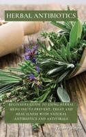 HERBAL ANTIBIOTICS: Beginners Guide to Using Herbal Medicine to Prevent, Treat and Heal Ilness with Natural Antibiotics and Antivirals