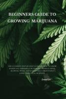 BEGINNERS GUIDE TO GROWING MARIJUANA : The Ultimate Step-by-Step Guide On How to Grow Marijuana Indoors &amp; Outdoors, Produce Mind-Blowing Weed, and Even Start a Profitable Long-Term Legal Business.