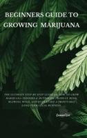 BEGINNERS GUIDE TO GROWING MARIJUANA : The Ultimate Step-by-Step Guide On How to Grow Marijuana Indoors &amp; Outdoors, Produce Mind-Blowing Weed, and Even Start a Profitable Long-Term Legal Business.