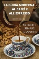 La Guida Moderna Al Caffè E All'espresso 50 Ricette Semplici E Saporite