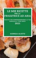 LE MIE RICETTE PER LA  FRIGGITRICE AD ARIA 2021 (MY AIR FRYER RECIPES 2021 ITALIAN EDITION): RICETTE CHE SORPRENDERANNO LA TUA FAMIGLIA E I TUOI AMICI