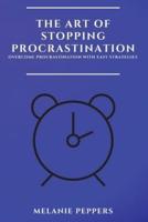 THE ART OF STOPPING PROCRASTINATION: OVERCOME PROCRASTINATION WITH EASY STRATEGIES