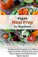 Vegan Meal Prep for Beginners: The Beginner Book for Vegetarian Life, Effective Weight Loss Solution with Recipe Book and also Recipes. Veganism with Mediterranean Diet Regimen Approach