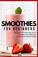 SMOOTHIES FOR BEGINNERS: 82 NUTRIENT-PACKET RECIPES TO ENERGIZE YOUR BODY AND LIVE LONG WITH GOOD HEALTH