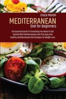Mediterranean Diet For Beginners: An Essential Guide To Everything You Need To Get Started With Mediterranean Diet Plus Easy And Healthy Mediterranean Diet Recipes For Weight Loss