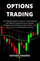 OPTIONS TRADING: The Complete Guide for Beginners to Get Started with Options Trading and Learn the Best Strategies and Techniques to Use to Make Long-Term Profits in a Few Weeks Time Only