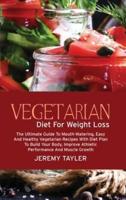 Vegetarian Diet For Weight Loss: The Ultimate Guide To Mouth-Watering, Easy And Healthy Vegetarian Recipes With Diet Plan To Build Your Body, Improve Athletic Performance And Muscle Growth