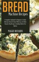 Bread Machine Recipes: A Complete Cookbook For Beginners To Bake Delicious Bread At Home With Easy-To-Follow Step-By-Step Recipes. Including Gluten-Free Options