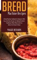 Bread Machine Recipes: A Bread Machine Cookbook For Beginners With Easy And Tasty Recipes For Baking Breakfast, Traditional, Whole Wheat And Even Gluten-Free Bread At Home