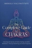 The Complete Guide to Chakras: Unlocking the Secrets of Chakra Healing, Kundalini Meditation, Third Eye Awakening and Astral Projection