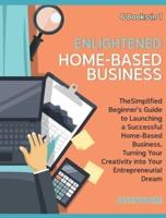 Enlightened Home-Based Business [6 Books in 1]: The Simplified Beginner's Guide to Launching a Successful Home-Based Business, Turning Your Creativity into Your Entrepreneurial Dream **