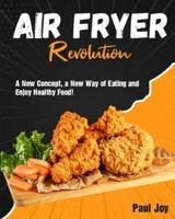 Air Fryer Revolution: A New Concept, a New Way of Eating and Enjoy Healthy Food!