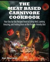 The Meat Based Carnivore Cookbook: Your Day-by-Day Recipes Book to Eating Well, Looking Amazing, and Feeling Great on the Protein-Friendly Diet