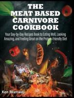 The Meat Based Carnivore Cookbook: Your Day-by-Day Recipes Book to Eating Well, Looking Amazing, and Feeling Great on the Protein-Friendly Diet