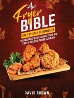 Air Fryer Bible: Step by Step Techniques to Prepare Wholesome Food Air Fryer Recipes from Scratch