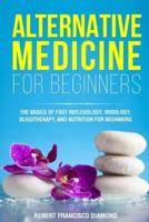 ALTERNATIVE MEDICINE  FOR BEGINNERS: The basics of foot reflexology, iridology, oligotherapy,  and nutrion for beginners